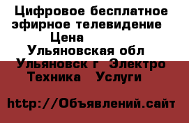 Цифровое бесплатное эфирное телевидение › Цена ­ 1 500 - Ульяновская обл., Ульяновск г. Электро-Техника » Услуги   